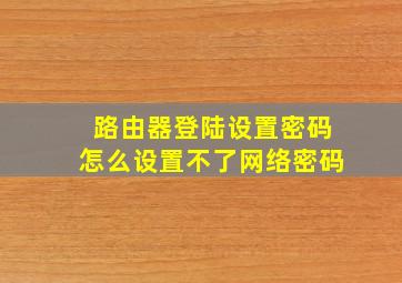 路由器登陆设置密码怎么设置不了网络密码