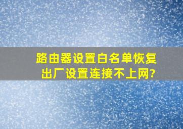 路由器设置白名单恢复出厂设置连接不上网?