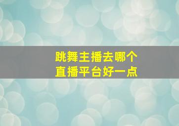 跳舞主播去哪个直播平台好一点