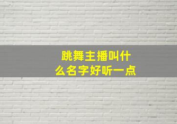 跳舞主播叫什么名字好听一点