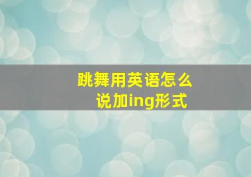 跳舞用英语怎么说加ing形式