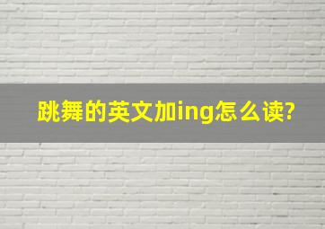 跳舞的英文加ing怎么读?