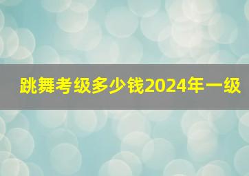 跳舞考级多少钱2024年一级