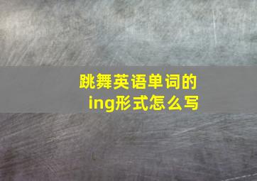 跳舞英语单词的ing形式怎么写