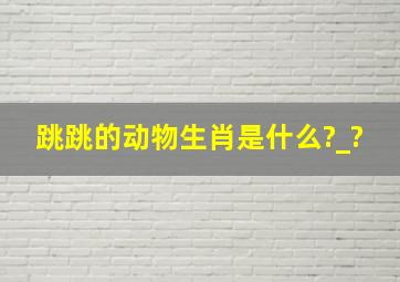 跳跳的动物生肖是什么?_?