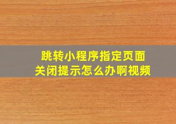 跳转小程序指定页面关闭提示怎么办啊视频