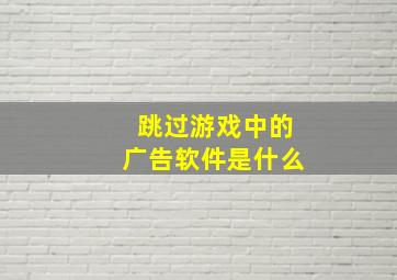 跳过游戏中的广告软件是什么