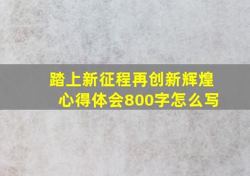 踏上新征程再创新辉煌心得体会800字怎么写