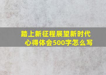 踏上新征程展望新时代心得体会500字怎么写