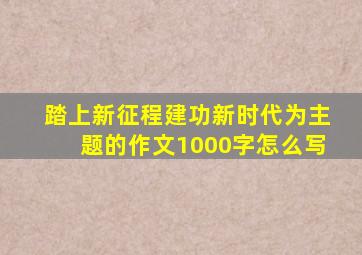 踏上新征程建功新时代为主题的作文1000字怎么写