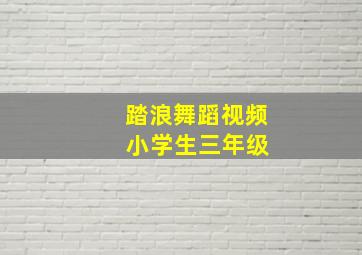 踏浪舞蹈视频 小学生三年级