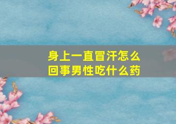 身上一直冒汗怎么回事男性吃什么药