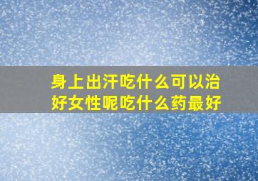 身上出汗吃什么可以治好女性呢吃什么药最好