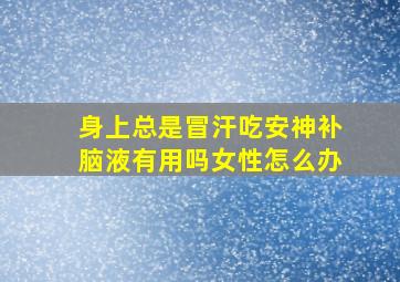 身上总是冒汗吃安神补脑液有用吗女性怎么办