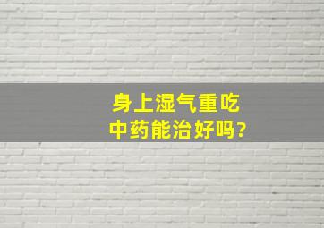 身上湿气重吃中药能治好吗?