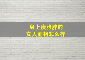 身上瘦脸胖的女人面相怎么样