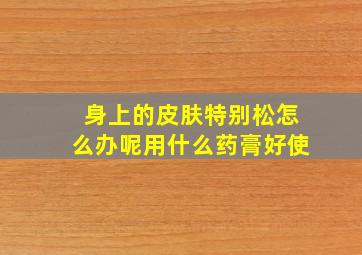 身上的皮肤特别松怎么办呢用什么药膏好使