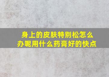 身上的皮肤特别松怎么办呢用什么药膏好的快点