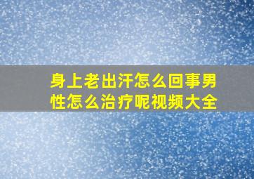 身上老出汗怎么回事男性怎么治疗呢视频大全