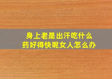 身上老是出汗吃什么药好得快呢女人怎么办