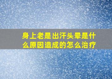 身上老是出汗头晕是什么原因造成的怎么治疗