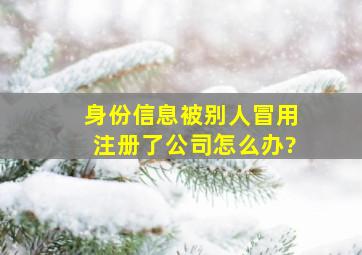 身份信息被别人冒用注册了公司怎么办?