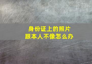 身份证上的照片跟本人不像怎么办