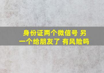 身份证两个微信号 另一个给朋友了 有风险吗