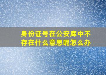 身份证号在公安库中不存在什么意思呢怎么办