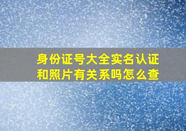 身份证号大全实名认证和照片有关系吗怎么查