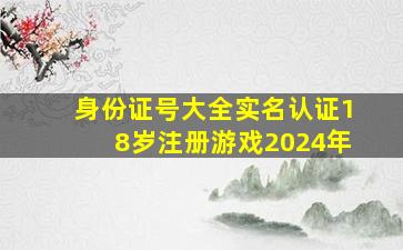 身份证号大全实名认证18岁注册游戏2024年