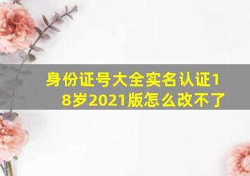 身份证号大全实名认证18岁2021版怎么改不了