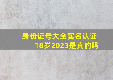 身份证号大全实名认证18岁2023是真的吗