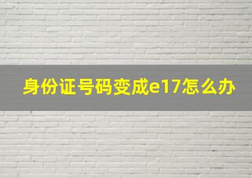 身份证号码变成e17怎么办