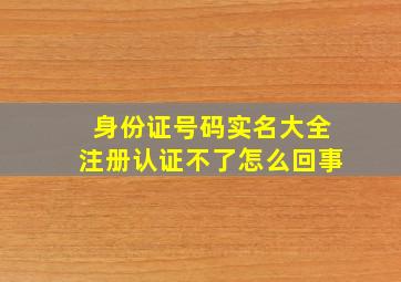 身份证号码实名大全注册认证不了怎么回事