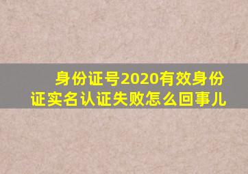 身份证号2020有效身份证实名认证失败怎么回事儿