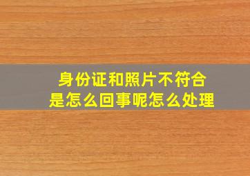 身份证和照片不符合是怎么回事呢怎么处理