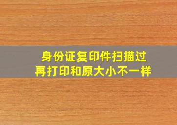 身份证复印件扫描过再打印和原大小不一样