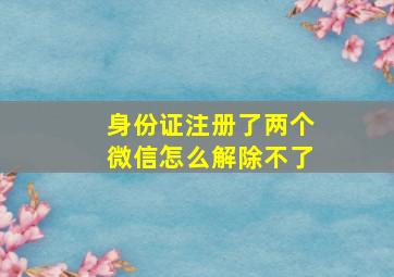 身份证注册了两个微信怎么解除不了