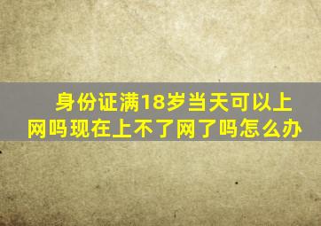 身份证满18岁当天可以上网吗现在上不了网了吗怎么办