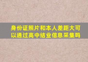 身份证照片和本人差距大可以通过高中结业信息采集吗