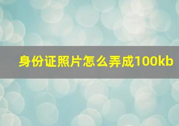 身份证照片怎么弄成100kb