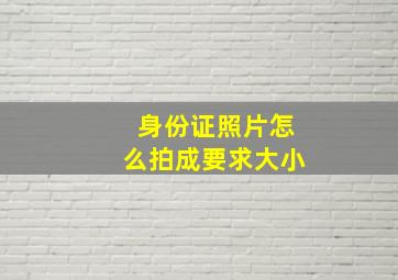 身份证照片怎么拍成要求大小