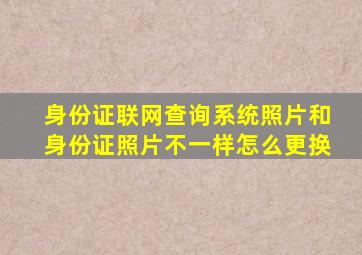 身份证联网查询系统照片和身份证照片不一样怎么更换