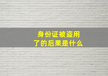 身份证被盗用了的后果是什么