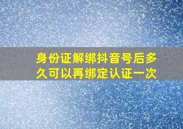 身份证解绑抖音号后多久可以再绑定认证一次