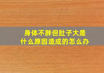 身体不胖但肚子大是什么原因造成的怎么办