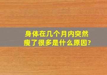 身体在几个月内突然瘦了很多是什么原因?