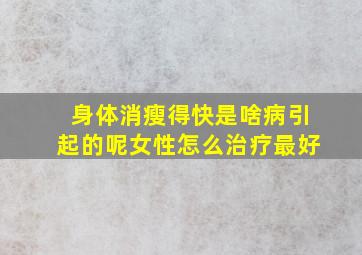 身体消瘦得快是啥病引起的呢女性怎么治疗最好