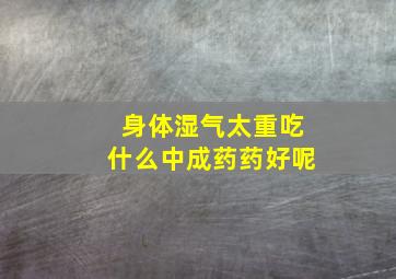 身体湿气太重吃什么中成药药好呢